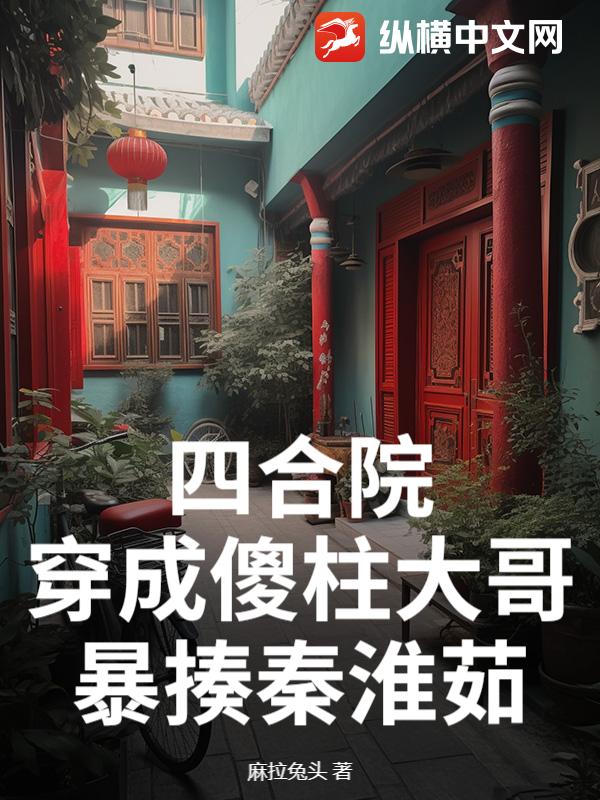 四合院：穿成傻柱大哥，暴揍秦淮茹
